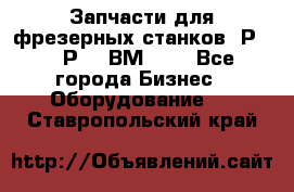 Запчасти для фрезерных станков 6Р82, 6Р12, ВМ127. - Все города Бизнес » Оборудование   . Ставропольский край